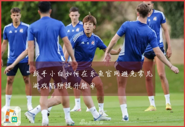 新手小白如何在乐鱼官网避免常见游戏陷阱提升胜率