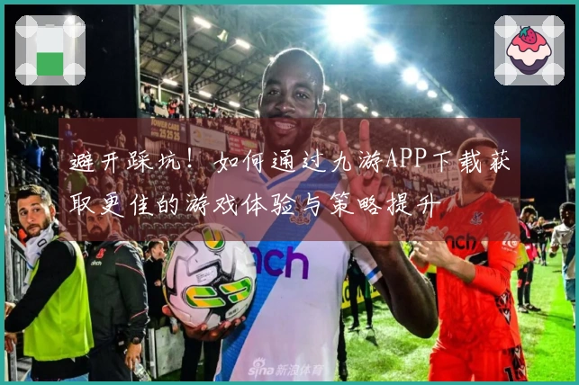 避开踩坑！如何通过九游APP下载获取更佳的游戏体验与策略提升