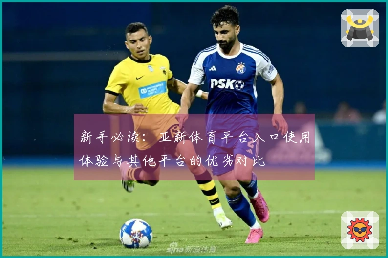 新手必读：亚新体育平台入口使用体验与其他平台的优劣对比