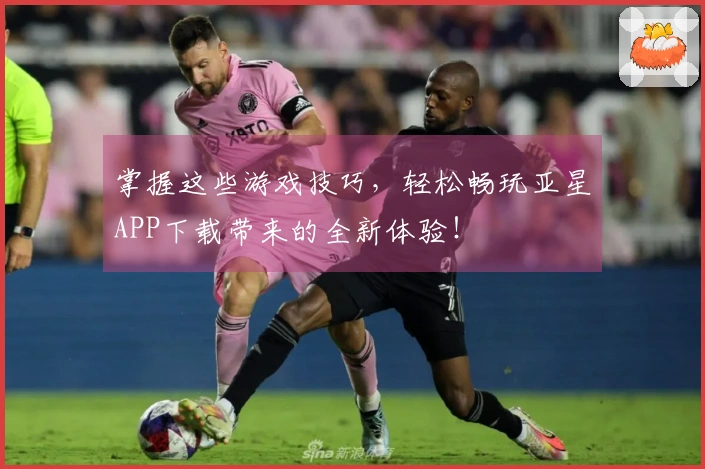 掌握这些游戏技巧，轻松畅玩亚星APP下载带来的全新体验！