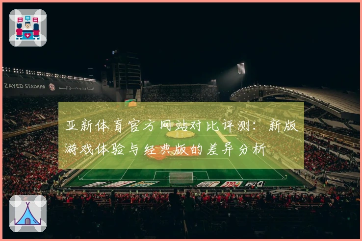 亚新体育官方网站对比评测：新版游戏体验与经典版的差异分析