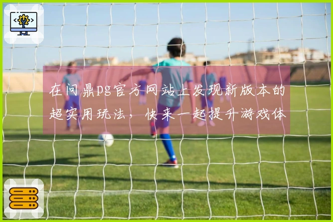 在问鼎pg官方网站上发现新版本的超实用玩法，快来一起提升游戏体验吧！