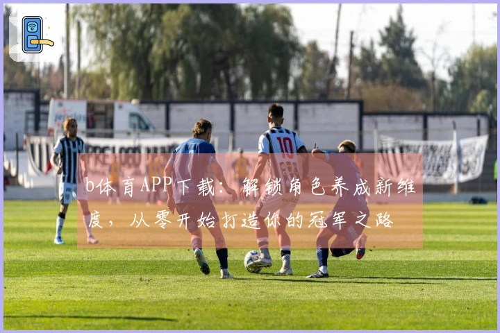 b体育APP下载：解锁角色养成新维度，从零开始打造你的冠军之路