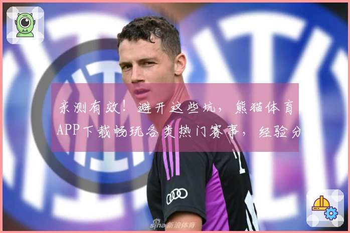 亲测有效！避开这些坑，熊猫体育APP下载畅玩各类热门赛事，经验分享给你