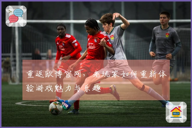 重返欧博官网，老玩家如何重新体验游戏魅力与乐趣