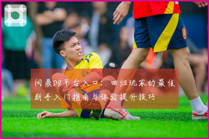 问鼎pg平台入口：回归玩家的最佳新手入门指南与体验提升技巧