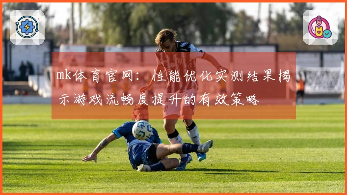 mk体育官网：性能优化实测结果揭示游戏流畅度提升的有效策略