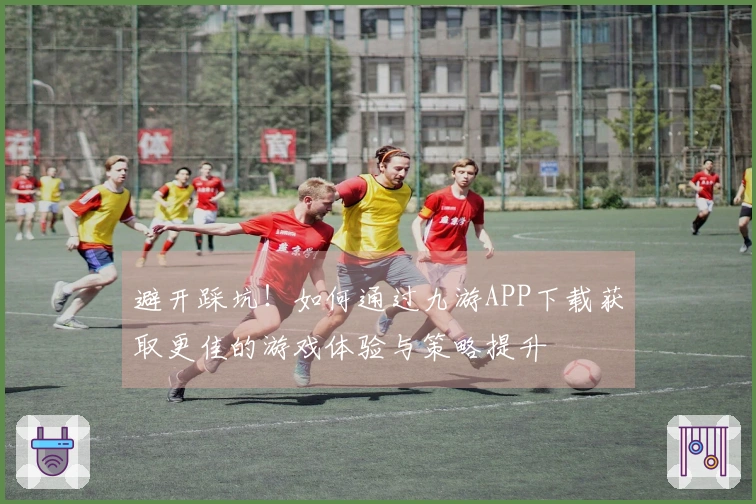 避开踩坑！如何通过九游APP下载获取更佳的游戏体验与策略提升