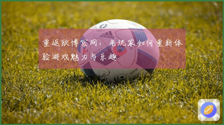 重返欧博官网，老玩家如何重新体验游戏魅力与乐趣
