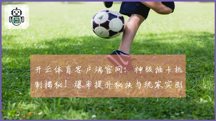 开云体育客户端官网：神级抽卡机制揭秘！爆率提升秘诀与玩家实测收益全解析