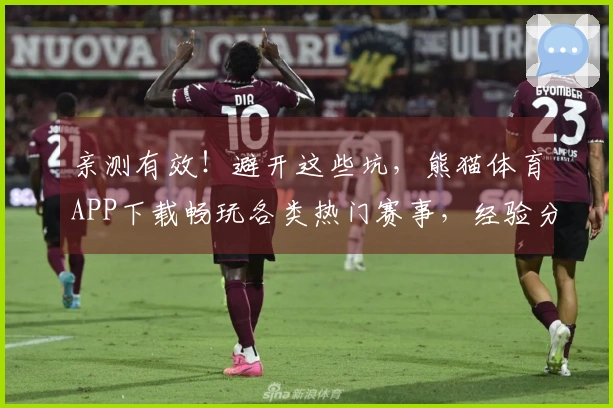 亲测有效！避开这些坑，熊猫体育APP下载畅玩各类热门赛事，经验分享给你