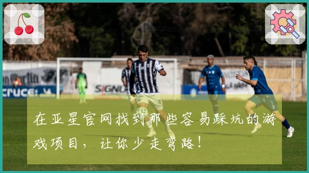 在亚星官网找到那些容易踩坑的游戏项目，让你少走弯路！