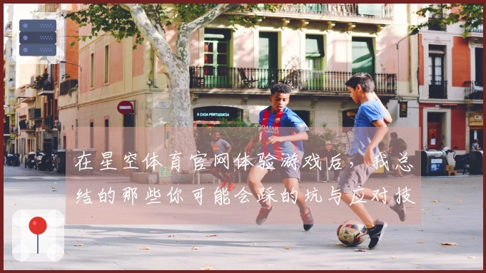 在星空体育官网体验游戏后，我总结的那些你可能会踩的坑与应对技巧