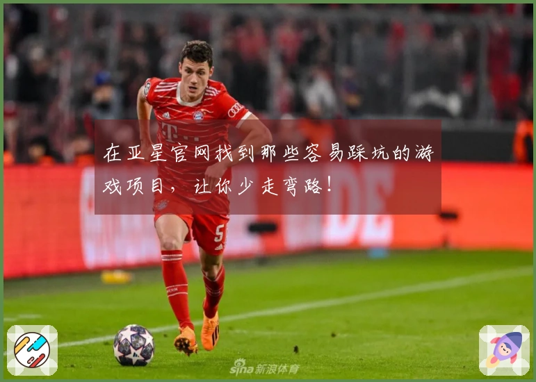 在亚星官网找到那些容易踩坑的游戏项目，让你少走弯路！