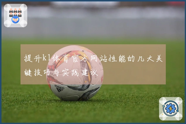 提升k1体育官方网站性能的几大关键技巧与实践建议