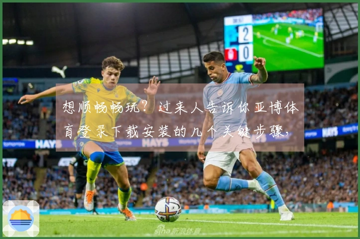 想顺畅畅玩？过来人告诉你亚博体育登录下载安装的几个关键步骤，避免踩坑！