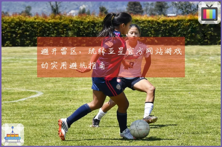 避开雷区，玩转亚星官方网站游戏的实用避坑指南