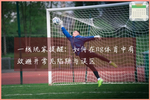 一线玩家提醒：如何在ng体育中有效避开常见陷阱与误区