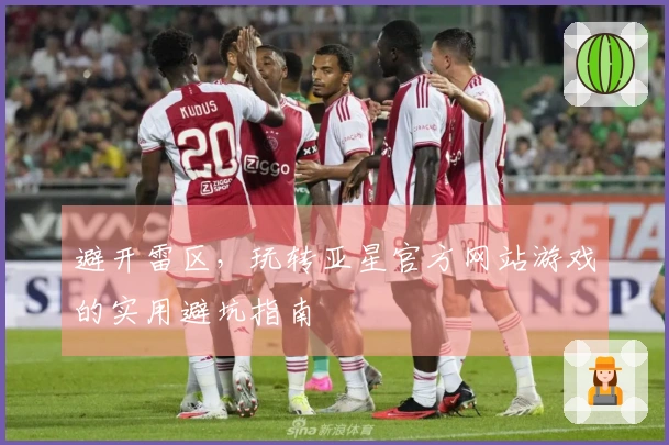 避开雷区，玩转亚星官方网站游戏的实用避坑指南