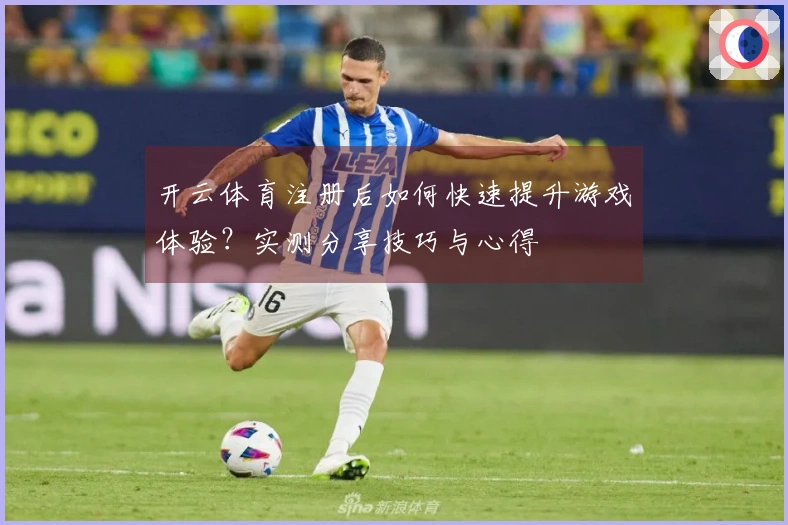 开云体育注册后如何快速提升游戏体验？实测分享技巧与心得