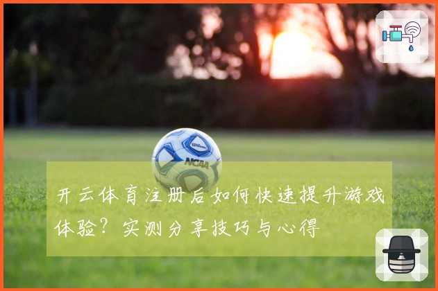 开云体育注册后如何快速提升游戏体验？实测分享技巧与心得